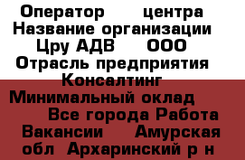 Оператор Call-центра › Название организации ­ Цру АДВ777, ООО › Отрасль предприятия ­ Консалтинг › Минимальный оклад ­ 50 000 - Все города Работа » Вакансии   . Амурская обл.,Архаринский р-н